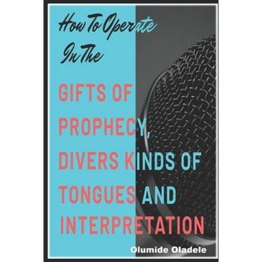 How to Operate in the Gifts of Prophecy, Tongues and Interpretation