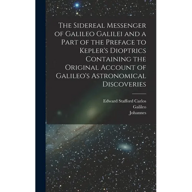 The Sidereal Messenger of Galileo Galilei and a Part of the Preface to Kepler's Dioptrics Containing the Original Account of Galileo's Astronomical Di