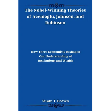 The Nobel-Winning Theories of Acemoglu, Johnson, and Robinson: How Three Economists Reshaped Our Understanding of Institutions and Wealth