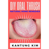 DIY Oral Thrush Natural Home Remedies: The Effective Step By Step Guide To Permanently End Oral Thrush