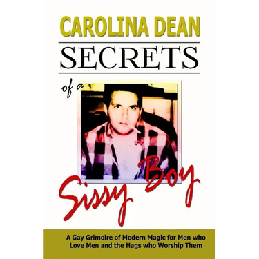 Secrets of a Sissy Boy: A Gay Grimoire of Modern Magic for Men Who Love Men and the Hags Who Worship Them
