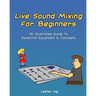 Live Sound Mixing For Beginners: An Illustrated Guide To Essential Equipment & Concepts