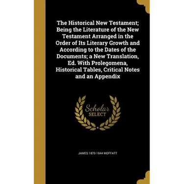 The Historical New Testament; Being the Literature of the New Testament Arranged in the Order of Its Literary Growth and According to the Dates of the