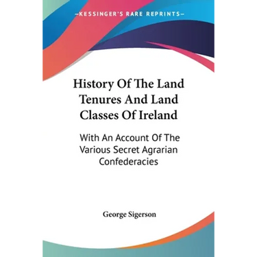 History Of The Land Tenures And Land Classes Of Ireland: With An Account Of The Various Secret Agrarian Confederacies