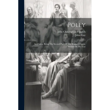 Polly: An Opera. Being The Second Part Of The Beggar's Opera. Written By Mr. Gay