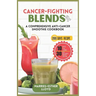 Cancer-Fighting Blends: A Comprehensive Anti-Cancer Smoothie Cookbook