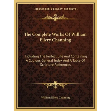The Complete Works Of William Ellery Channing: Including The Perfect Life And Containing A Copious General Index And A Table Of Scripture References