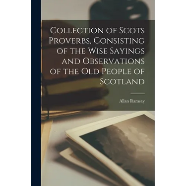 Collection of Scots Proverbs, Consisting of the Wise Sayings and Observations of the Old People of Scotland