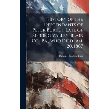 History of the Descendants of Peter Burket, Late of Sinking Valley, Blair Co., Pa., who Died Jan. 20, 1867