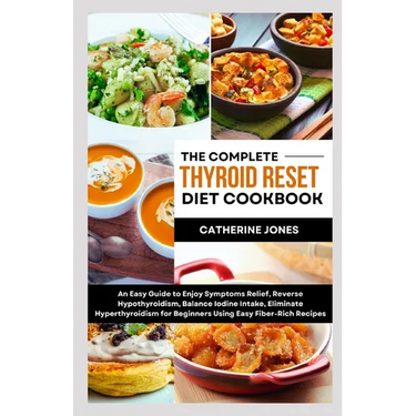 The Complete Thyroid Reset Diet Cookbook: An Easy Guide to Enjoy Symptoms Relief, Reverse Hypothyroidism, Balance Iodine Intake, Eliminate Hyperthyroi