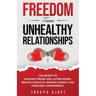 Freedom from Unhealthy Relationships: The secrets to building strong and lasting bonds, resolve conflicts, improve intimacy and overcome codependency.