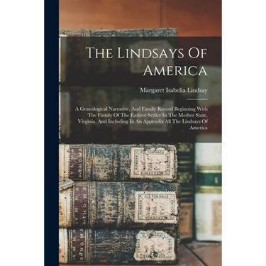 The Lindsays Of America: A Genealogical Narrative, And Family Record Beginning With The Family Of The Earliest Settler In The Mother State, Vir