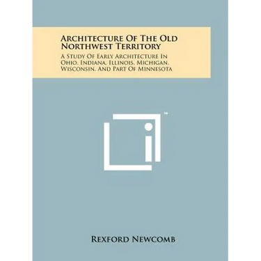 Architecture Of The Old Northwest Territory: A Study Of Early Architecture In Ohio, Indiana, Illinois, Michigan, Wisconsin, And Part Of Minnesota