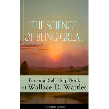 The Science of Being Great: Personal Self-Help Book of Wallace D. Wattles (Complete Edition): From One of the New Thought Pioneers, Author of the Scie