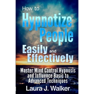 How to Hypnotize People Easily and Effectively: Master Mind Control Hypnosis and Influence Basic to Advanced Techniques