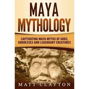 Maya Mythology: Captivating Maya Myths of Gods, Goddesses and Legendary Creatures