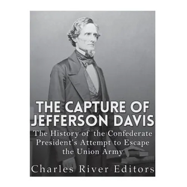 The Capture of Jefferson Davis: The History of the Confederate President's Attempt to Escape the Union Army