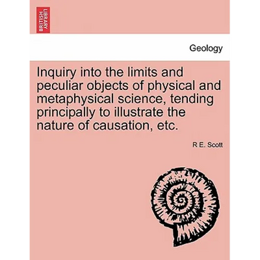 Inquiry Into the Limits and Peculiar Objects of Physical and Metaphysical Science, Tending Principally to Illustrate the Nature of Causation, Etc.