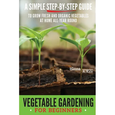 Vegetable Gardening for Beginners: A Simple, Step-By-Step Guide to Grow Fresh and Organic Vegetables at Home All-Year Round Vertical and Raised Bed Ga
