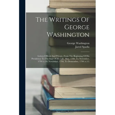 The Writings Of George Washington: Letters Official And Private, From The Beginning Of His Presidency To The End Of His Life. May, 1789, To November,
