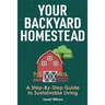 Your Backyard Homestead: A Step-By-Step Guide to Sustainable Living