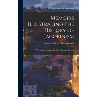 Memoirs Illustrating the History of Jacobinism: A Translation From the French of the Abbe Barruel.