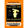 German Shepherd Dog Training Book, Train Your Dog Or Eat My Shorts! Not Really, But... German Shepherd