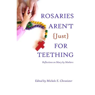 Rosaries Aren't Just For Teething: Reflections on Mary by Mothers