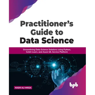 Practitioner's Guide to Data Science: Streamlining Data Science Solutions Using Python, Scikit-Learn, and Azure ML Service Platform