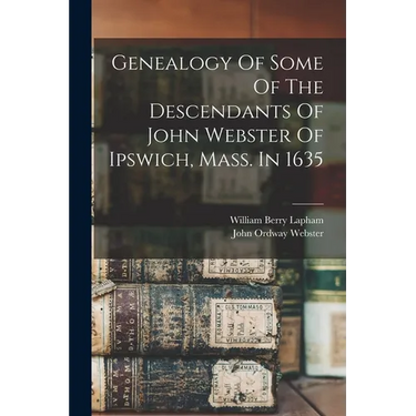 Genealogy Of Some Of The Descendants Of John Webster Of Ipswich, Mass. In 1635
