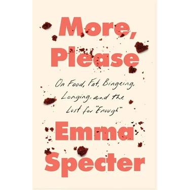 More, Please: On Food, Fat, Bingeing, Longing, and the Lust for Enough