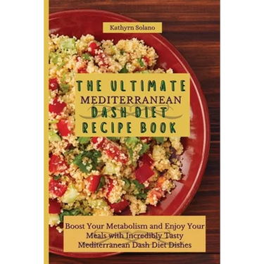 The Ultimate Mediterranean Dash Diet Recipe Book: Boost Your Metabolism and Enjoy Your Meals with Incredibly Tasty Mediterranean Dash Diet Dishes