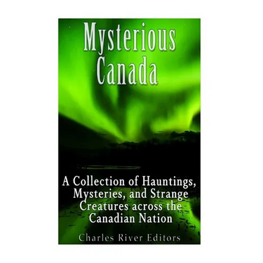 Mysterious Canada: A Collection of Hauntings, Mysteries, and Strange Creatures Across the Canadian Nation