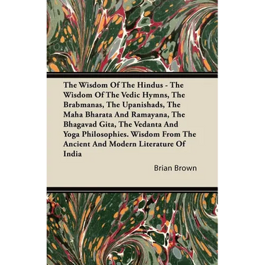 The Wisdom of the Hindus - The Wisdom of the Vedic Hymns, the Brabmanas, the Upanishads, the Maha Bharata and Ramayana, the Bhagavad Gita, the Vedanta