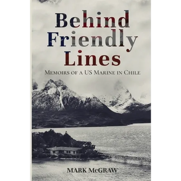 Behind Friendly Lines: Memoirs of a US Marine in Chile