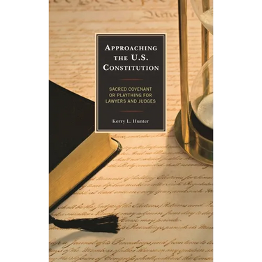 Approaching the U.S. Constitution: Sacred Covenant or Plaything for Lawyers and Judges