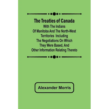 The Treaties of Canada with the Indians of Manitoba and the North-West Territories Including the Negotiations on Which They Were Based, and Other Info