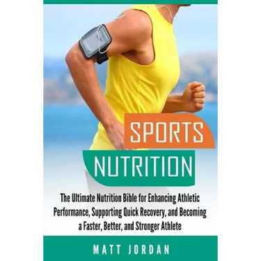 Sports Nutrition: The Ultimate Nutrition Bible for Enhancing Athletic Performance, Supporting Quick Recovery, and Becoming a Faster, Bet