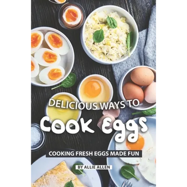 Delicious Ways to Cook Eggs: Cooking Fresh Eggs Made Fun