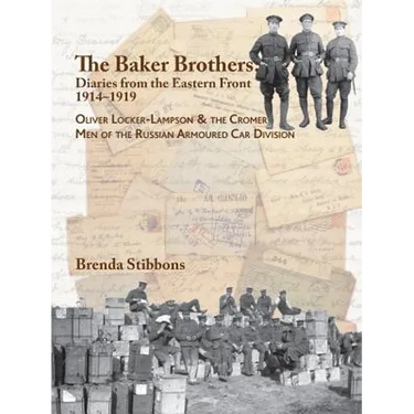 The Baker Brothers: Diaries From The Eastern Front 1914-1919: Oliver Locker-Lampson & the Cromer Men of the Russian Armoured Car Division