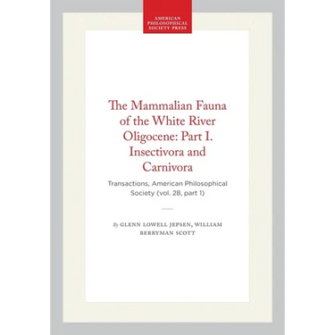 The Mammalian Fauna of the White River Oligocene: Part I. Insectivora and Carnivora: Transactions, American Philosophical Society (Vol. 28, Part 1)
