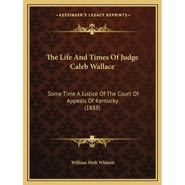The Life And Times Of Judge Caleb Wallace: Some Time A Justice Of The Court Of Appeals Of Kentucky (1888)