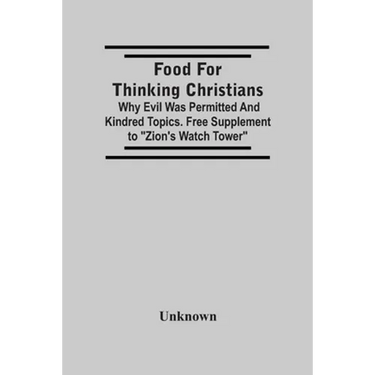 Food For Thinking Christians: Why Evil Was Permitted And Kindred Topics. Free Supplement To "Zion'S Watch Tower"