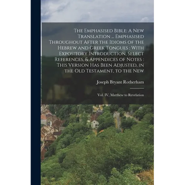 The Emphasised Bible: A New Translation ... Emphasised Throughout After the Idioms of the Hebrew and Greek Tongues: With Expository Introduction, Sele