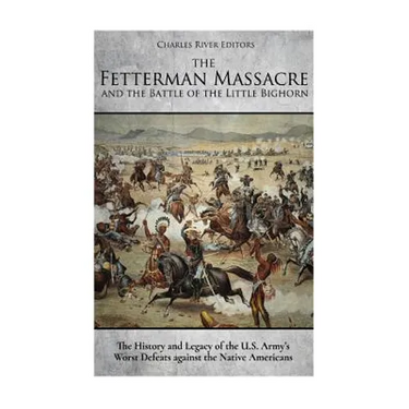 The Fetterman Massacre and the Battle of the Little Bighorn: The History and Legacy of the U.S. Army's Worst Defeats against the Native Americans