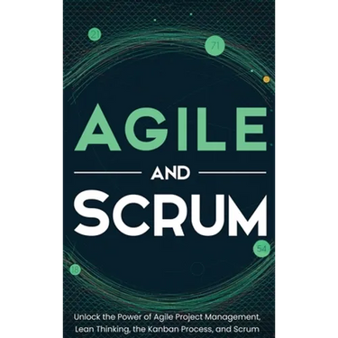 Agile and Scrum: Unlock the Power of Agile Project Management, Lean Thinking, the Kanban Process, and Scrum