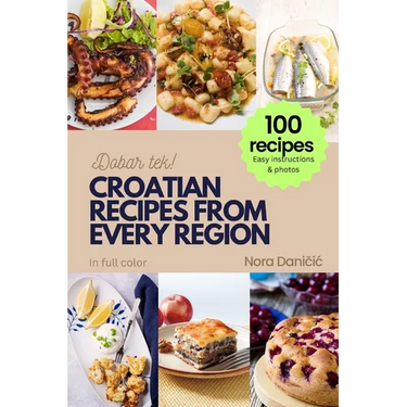 Croatian Recipes from Every Region: 100+ meals, Easy instructions & photos, in full color, Dobar tek!