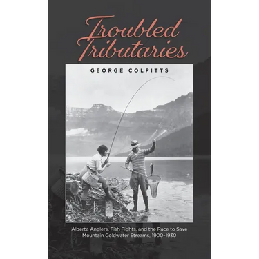 Troubled Tributaries: Alberta Anglers, Fish Fights, and the Race to Save Mountain Coldwater Streams, 1900 - 1930