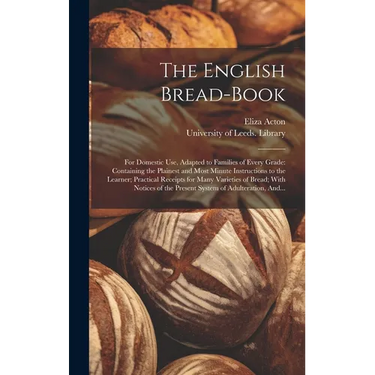 The English Bread-book: for Domestic Use, Adapted to Families of Every Grade: Containing the Plainest and Most Minute Instructions to the Lear