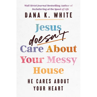 Jesus Doesn't Care about Your Messy House: He Cares about Your Heart
